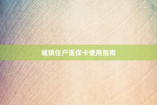 城镇住户医保卡使用指南