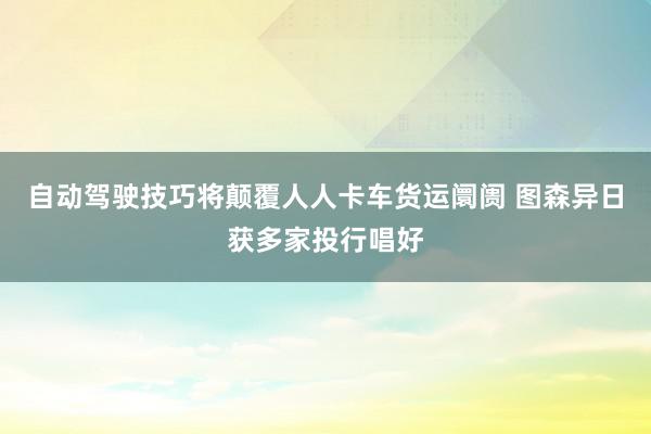 自动驾驶技巧将颠覆人人卡车货运阛阓 图森异日获多家投行唱好