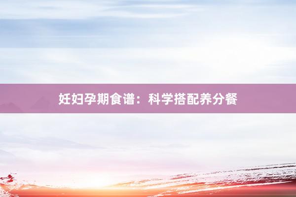 妊妇孕期食谱：科学搭配养分餐